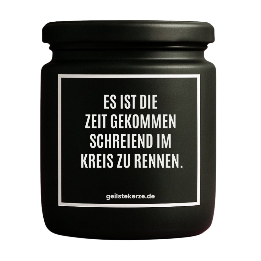 Duftkerze mit Spruch von geilstekerze ist der neue Geschenketrend. Diese witzige Kerze Vegane Bio-Kerze mit Spruch – ES IST DIE ZEIT GEKOMMEN SCHREIEND IM KREIS ZU RENNEN. brennt mega lange sagenhafte 80 Stunde, hochwertige ätherische Öle schaffen beste Duftverteilung. Mit 1400 lustigen Sprüchen perfekt zum Verschenken. Handgemacht in Deutschland von geilstekerze.de -Die beste Duftkerze die du kaufen kannst.