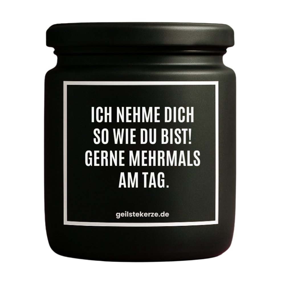 Duftkerze mit Spruch von geilstekerze ist der neue Geschenketrend. Diese witzige Kerze Vegane Bio-Kerze mit Spruch – ICH NEHME DICH SO WIE DU BIST! GERNE MEHRMALS AM TAG. brennt mega lange sagenhafte 80 Stunde, hochwertige ätherische Öle schaffen beste Duftverteilung. Mit 1400 lustigen Sprüchen perfekt zum Verschenken. Handgemacht in Deutschland von geilstekerze.de -Die beste Duftkerze die du kaufen kannst.
