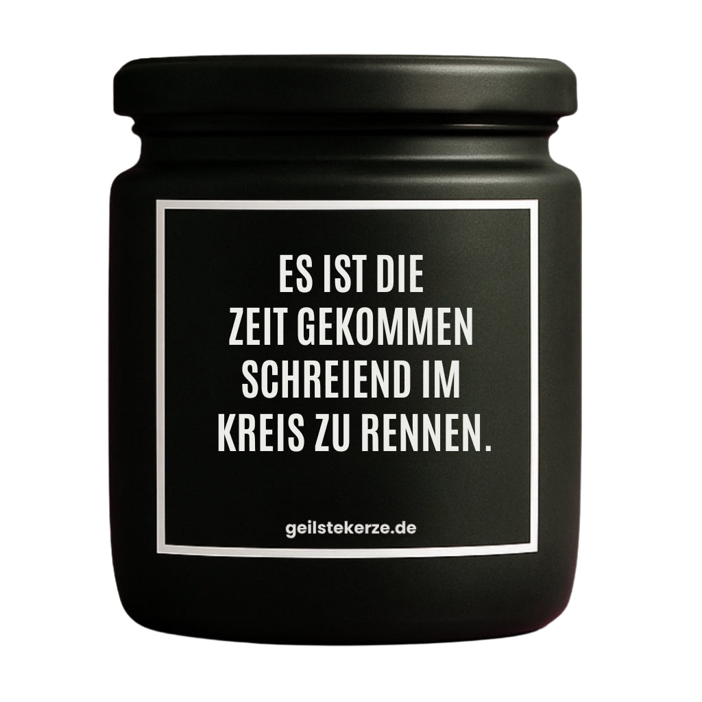 Erste von künstlicher Intelligenz kreierte Vegane Bio-Kerze mit Spruch – ES IST DIE ZEIT GEKOMMEN SCHREIEND IM KREIS ZU RENNEN. Mega lange Brenndauer von 80 Stunde, hochwertige ätherische Öle schaffen beste Duftverteilung. Mit 1400 lustigen Sprüchen perfekt zum Verschenken. Handgemacht in Deutschland von geilstekerze.de -Die beste Duftkerze die du kaufen kannst.