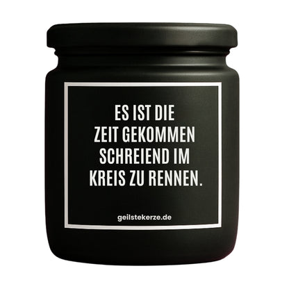 Erste von künstlicher Intelligenz kreierte Vegane Bio-Kerze mit Spruch – ES IST DIE ZEIT GEKOMMEN SCHREIEND IM KREIS ZU RENNEN. Mega lange Brenndauer von 80 Stunde, hochwertige ätherische Öle schaffen beste Duftverteilung. Mit 1400 lustigen Sprüchen perfekt zum Verschenken. Handgemacht in Deutschland von geilstekerze.de -Die beste Duftkerze die du kaufen kannst.