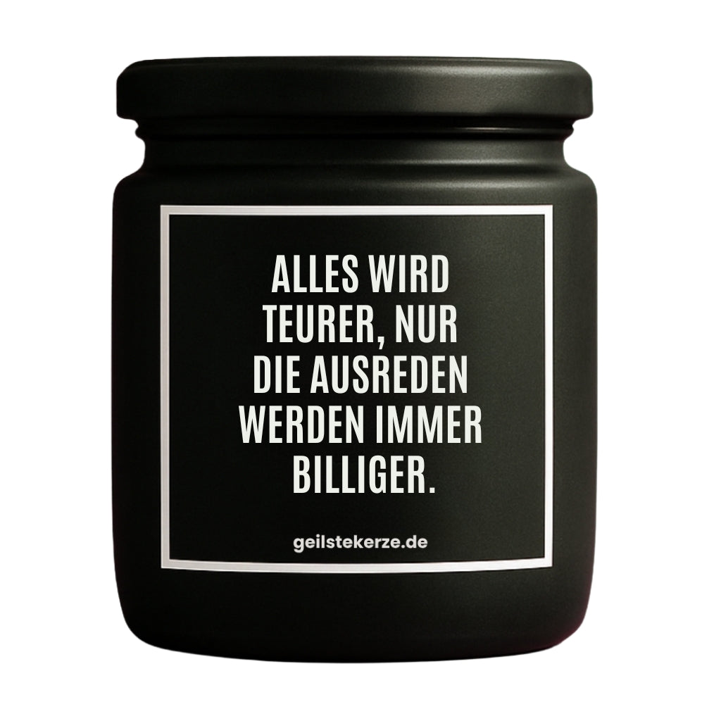 Duftkerze mit Spruch von geilstekerze ist der neue Geschenketrend. Diese witzige Kerze Vegane Bio-Kerze mit Spruch – ALLES WIRD TEURER, NUR DIE AUSREDEN WERDEN IMMER BILLIGER. brennt mega lange sagenhafte 80 Stunde, hochwertige ätherische Öle schaffen beste Duftverteilung. Mit 1400 lustigen Sprüchen perfekt zum Verschenken. Handgemacht in Deutschland von geilstekerze.de -Die beste Duftkerze die du kaufen kannst.