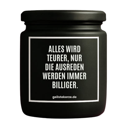 Duftkerze mit Spruch von geilstekerze ist der neue Geschenketrend. Diese witzige Kerze Vegane Bio-Kerze mit Spruch – ALLES WIRD TEURER, NUR DIE AUSREDEN WERDEN IMMER BILLIGER. brennt mega lange sagenhafte 80 Stunde, hochwertige ätherische Öle schaffen beste Duftverteilung. Mit 1400 lustigen Sprüchen perfekt zum Verschenken. Handgemacht in Deutschland von geilstekerze.de -Die beste Duftkerze die du kaufen kannst.