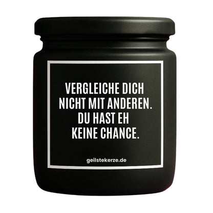 Erste von künstlicher Intelligenz kreierte Vegane Bio-Kerze mit Spruch – VERGLEICHE DICH NICHT MIT ANDERN. DU HAST EH KEINE CHANCE. Mega lange Brenndauer von 80 Stunde, hochwertige ätherische Öle schaffen beste Duftverteilung. Mit 1400 lustigen Sprüchen perfekt zum Verschenken. Handgemacht in Deutschland von geilstekerze.de -Die beste Duftkerze die du kaufen kannst.