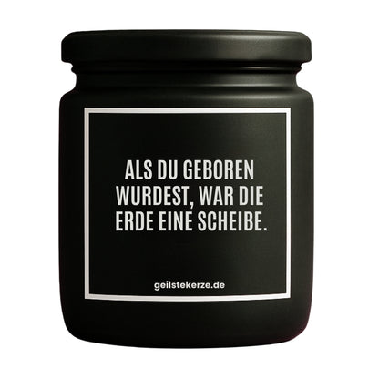 Duftkerze mit Spruch von geilstekerze ist der neue Geschenketrend. Diese witzige Kerze Vegane Bio-Kerze mit Spruch – ALS DU GEBOREN WURDEST, WAR DIE ERDE EINE SCHEIBE. brennt mega lange sagenhafte 80 Stunde, hochwertige ätherische Öle schaffen beste Duftverteilung. Mit 1400 lustigen Sprüchen perfekt zum Verschenken. Handgemacht in Deutschland von geilstekerze.de -Die beste Duftkerze die du kaufen kannst.