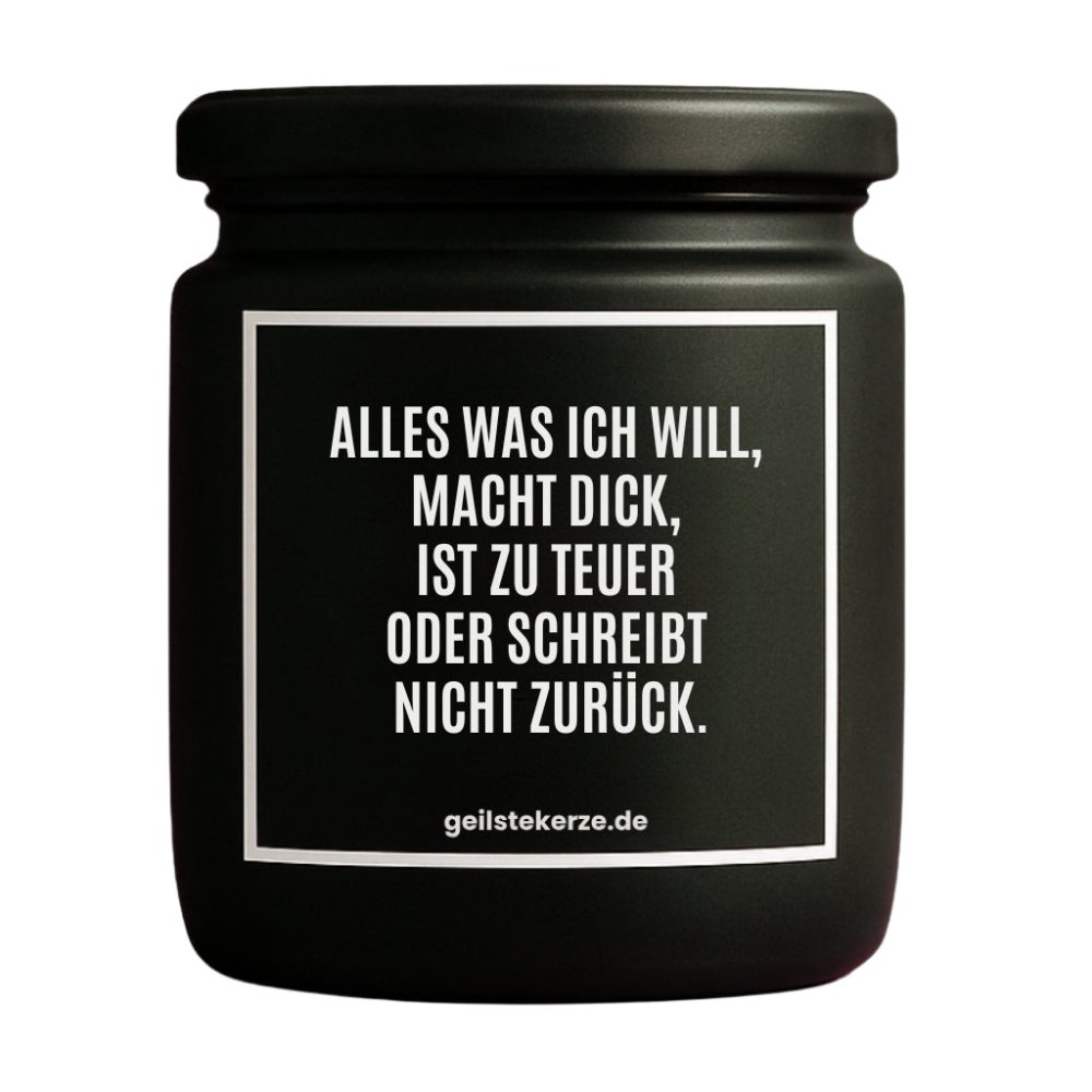 Duftkerze mit Spruch von geilstekerze ist der neue Geschenketrend. Diese witzige Kerze Vegane Bio-Kerze mit Spruch – ALLES WAS ICH WILL, MACHT DICK, IST ZU TEUER ODER SCHREIBT NICHT ZURÜCK. brennt mega lange sagenhafte 80 Stunde, hochwertige ätherische Öle schaffen beste Duftverteilung. Mit 1400 lustigen Sprüchen perfekt zum Verschenken. Handgemacht in Deutschland von geilstekerze.de -Die beste Duftkerze die du kaufen kannst.