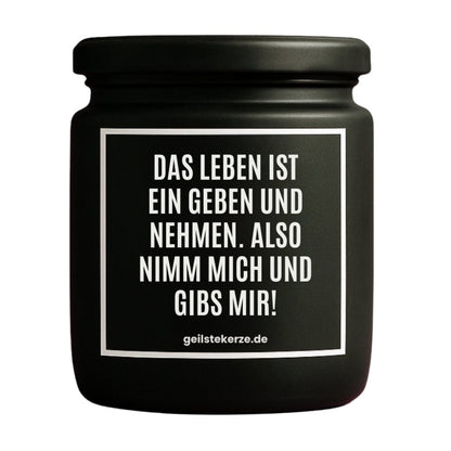 Duftkerze mit Spruch von geilstekerze ist der neue Geschenketrend. Diese witzige Kerze Vegane Bio-Kerze mit Spruch – DAS LEBEN IST EIN GEBEN UND NEHMEN. ALSO NIMM MICH UND GIBS MIR brennt mega lange sagenhafte 80 Stunde, hochwertige ätherische Öle schaffen beste Duftverteilung. Mit 1400 lustigen Sprüchen perfekt zum Verschenken. Handgemacht in Deutschland von geilstekerze.de -Die beste Duftkerze die du kaufen kannst.
