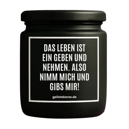 Duftkerze mit Spruch von geilstekerze ist der neue Geschenketrend. Diese witzige Kerze Vegane Bio-Kerze mit Spruch – DAS LEBEN IST EIN GEBEN UND NEHMEN. ALSO NIMM MICH UND GIBS MIR brennt mega lange sagenhafte 80 Stunde, hochwertige ätherische Öle schaffen beste Duftverteilung. Mit 1400 lustigen Sprüchen perfekt zum Verschenken. Handgemacht in Deutschland von geilstekerze.de -Die beste Duftkerze die du kaufen kannst.