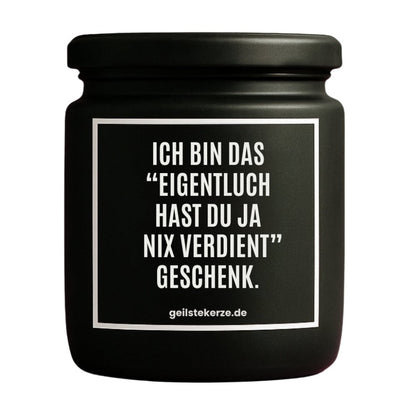 Duftkerze mit Spruch von geilstekerze ist der neue Geschenketrend. Diese witzige Kerze Vegane Bio-Kerze mit Spruch – ICH BIN DAS „EIGENTLICH HAST DU JA NIX VERDIENT“ GESCHENK. brennt mega lange sagenhafte 80 Stunde, hochwertige ätherische Öle schaffen beste Duftverteilung. Mit 1400 lustigen Sprüchen perfekt zum Verschenken. Handgemacht in Deutschland von geilstekerze.de -Die beste Duftkerze die du kaufen kannst.