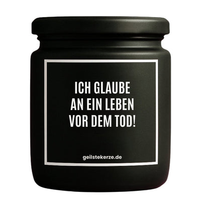 Duftkerze mit Spruch von geilstekerze ist der neue Geschenketrend. Diese witzige Kerze Vegane Bio-Kerze mit Spruch – ICH GLAUBE AN EIN LEBEN VOR DEM TOD! brennt mega lange sagenhafte 80 Stunde, hochwertige ätherische Öle schaffen beste Duftverteilung. Mit 1400 lustigen Sprüchen perfekt zum Verschenken. Handgemacht in Deutschland von geilstekerze.de -Die beste Duftkerze die du kaufen kannst.