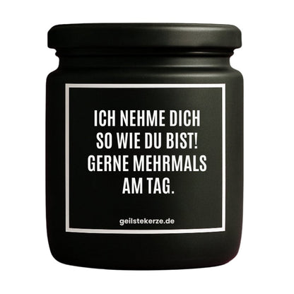 Duftkerze mit Spruch von geilstekerze ist der neue Geschenketrend. Diese witzige Kerze Vegane Bio-Kerze mit Spruch – ICH NEHME DICH SO WIE DU BIST! GERNE MEHRMALS AM TAG. brennt mega lange sagenhafte 80 Stunde, hochwertige ätherische Öle schaffen beste Duftverteilung. Mit 1400 lustigen Sprüchen perfekt zum Verschenken. Handgemacht in Deutschland von geilstekerze.de -Die beste Duftkerze die du kaufen kannst.