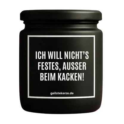 Duftkerze mit Spruch von geilstekerze ist der neue Geschenketrend. Diese witzige Kerze Vegane Bio-Kerze mit Spruch – ICH WILL NICHTS FESTES, USSER BEIM KACKEN! brennt mega lange sagenhafte 80 Stunde, hochwertige ätherische Öle schaffen beste Duftverteilung. Mit 1400 lustigen Sprüchen perfekt zum Verschenken. Handgemacht in Deutschland von geilstekerze.de -Die beste Duftkerze die du kaufen kannst.