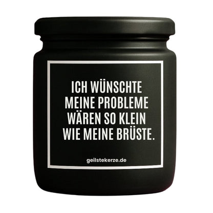 Duftkerze mit Spruch von geilstekerze ist der neue Geschenketrend. Diese witzige Kerze Vegane Bio-Kerze mit Spruch – ICH WÜNSCHTE MEINE PROBLEME WÄREN SO KLEIN WIE MEINE BRÜSTE. brennt mega lange sagenhafte 80 Stunde, hochwertige ätherische Öle schaffen beste Duftverteilung. Mit 1400 lustigen Sprüchen perfekt zum Verschenken. Handgemacht in Deutschland von geilstekerze.de -Die beste Duftkerze die du kaufen kannst.
