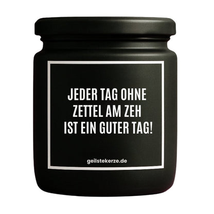 Duftkerze mit Spruch von geilstekerze ist der neue Geschenketrend. Diese witzige Kerze Vegane Bio-Kerze mit Spruch – JEDER TAG OHNE ZETTEL AM ZEH IST EIN GUTER TAG! brennt mega lange sagenhafte 80 Stunde, hochwertige ätherische Öle schaffen beste Duftverteilung. Mit 1400 lustigen Sprüchen perfekt zum Verschenken. Handgemacht in Deutschland von geilstekerze.de -Die beste Duftkerze die du kaufen kannst.