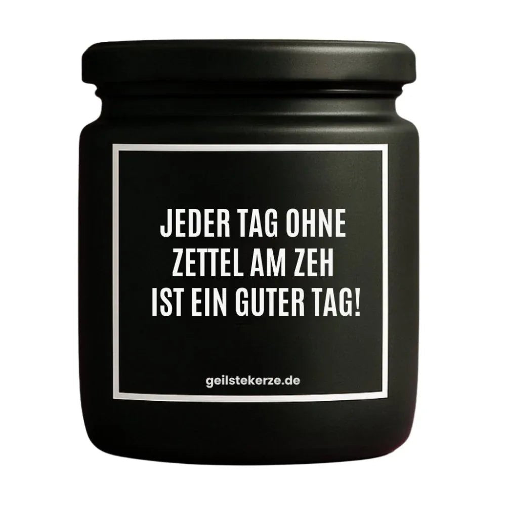 Duftkerze mit Spruch von geilstekerze ist der neue Geschenketrend. Diese witzige Kerze Vegane Bio-Kerze mit Spruch – JEDER TAG OHNE ZETTEL AM ZEH IST EIN GUTER TAG! brennt mega lange sagenhafte 80 Stunde, hochwertige ätherische Öle schaffen beste Duftverteilung. Mit 1400 lustigen Sprüchen perfekt zum Verschenken. Handgemacht in Deutschland von geilstekerze.de -Die beste Duftkerze die du kaufen kannst.