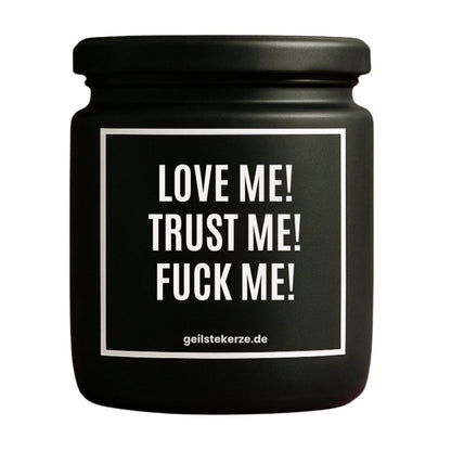Duftkerze mit Spruch von geilstekerze ist der neue Geschenketrend. Diese witzige Kerze Vegane Bio-Kerze mit Spruch – LOVE ME! TRUST ME! FUCK ME! brennt mega lange sagenhafte 80 Stunde, hochwertige ätherische Öle schaffen beste Duftverteilung. Mit 1400 lustigen Sprüchen perfekt zum Verschenken. Handgemacht in Deutschland von geilstekerze.de -Die beste Duftkerze die du kaufen kannst.
