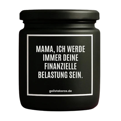 Duftkerze mit Spruch von geilstekerze ist der neue Geschenketrend. Diese witzige Kerze Vegane Bio-Kerze mit Spruch – MAMA, ICH WERDE IMMER DEINE FINANZIELLE BELASTUNG SEIN. brennt mega lange sagenhafte 80 Stunde, hochwertige ätherische Öle schaffen beste Duftverteilung. Mit 1400 lustigen Sprüchen perfekt zum Verschenken. Handgemacht in Deutschland von geilstekerze.de -Die beste Duftkerze die du kaufen kannst.