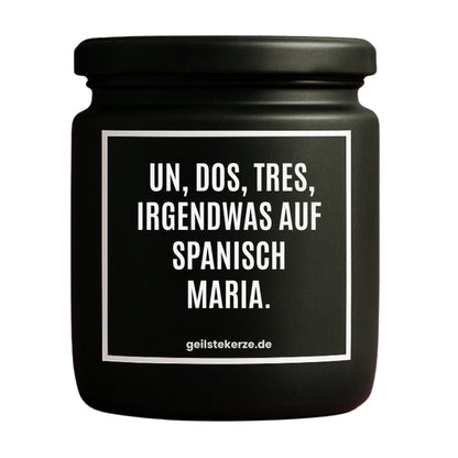 Duftkerze mit Spruch von geilstekerze ist der neue Geschenketrend. Diese witzige Kerze Vegane Bio-Kerze mit Spruch – UN DOS, TRES, IRGENDWAS AUF SPANISCH MARIA. brennt mega lange sagenhafte 80 Stunde, hochwertige ätherische Öle schaffen beste Duftverteilung. Mit 1400 lustigen Sprüchen perfekt zum Verschenken. Handgemacht in Deutschland von geilstekerze.de -Die beste Duftkerze die du kaufen kannst.