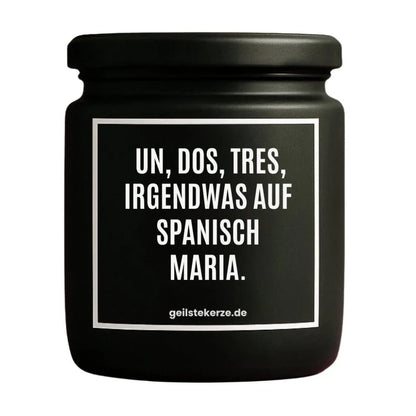 Duftkerze mit Spruch von geilstekerze ist der neue Geschenketrend. Diese witzige Kerze Vegane Bio-Kerze mit Spruch – UN DOS, TRES, IRGENDWAS AUF SPANISCH MARIA. brennt mega lange sagenhafte 80 Stunde, hochwertige ätherische Öle schaffen beste Duftverteilung. Mit 1400 lustigen Sprüchen perfekt zum Verschenken. Handgemacht in Deutschland von geilstekerze.de -Die beste Duftkerze die du kaufen kannst.